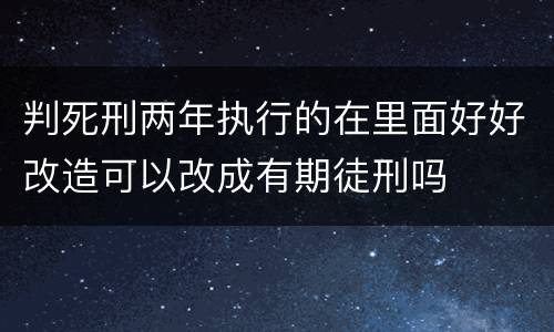 判死刑两年执行的在里面好好改造可以改成有期徒刑吗