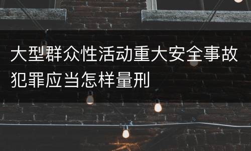 大型群众性活动重大安全事故犯罪应当怎样量刑