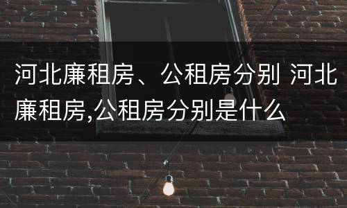 河北廉租房、公租房分别 河北廉租房,公租房分别是什么