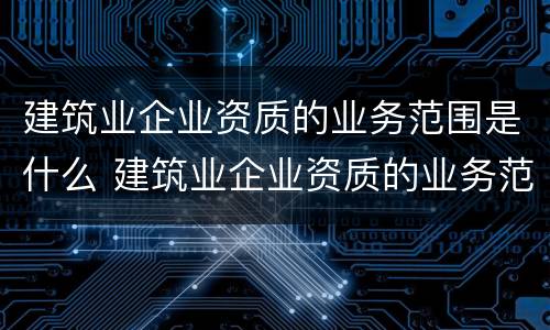 建筑业企业资质的业务范围是什么 建筑业企业资质的业务范围是什么呢