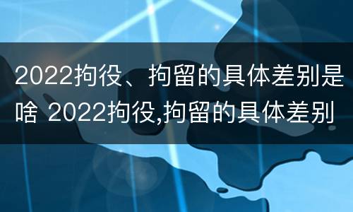 2022拘役、拘留的具体差别是啥 2022拘役,拘留的具体差别是啥呀