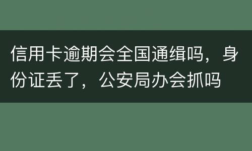 信用卡逾期会全国通缉吗，身份证丢了，公安局办会抓吗