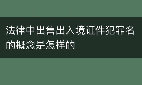 法律中出售出入境证件犯罪名的概念是怎样的