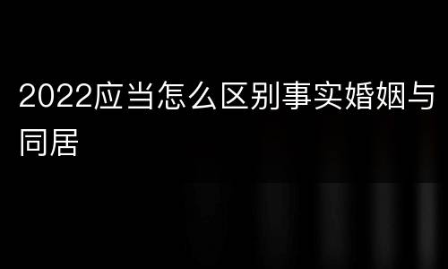 2022应当怎么区别事实婚姻与同居