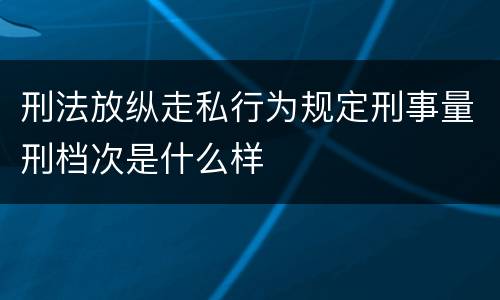 刑法放纵走私行为规定刑事量刑档次是什么样