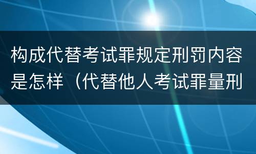 构成代替考试罪规定刑罚内容是怎样（代替他人考试罪量刑）