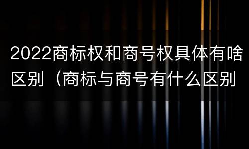 2022商标权和商号权具体有啥区别（商标与商号有什么区别）