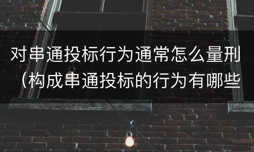 对串通投标行为通常怎么量刑（构成串通投标的行为有哪些）