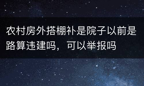 农村房外搭棚补是院子以前是路算违建吗，可以举报吗