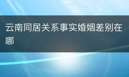 云南同居关系事实婚姻差别在哪