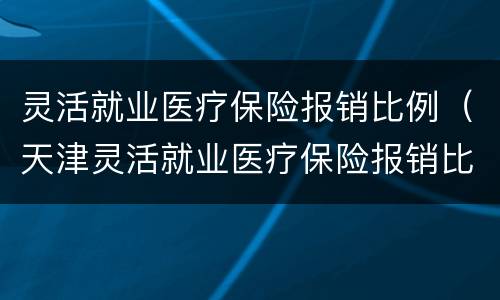 灵活就业医疗保险报销比例（天津灵活就业医疗保险报销比例）