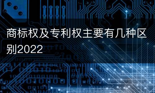 商标权及专利权主要有几种区别2022