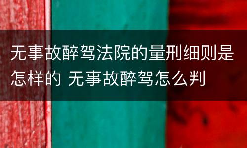 无事故醉驾法院的量刑细则是怎样的 无事故醉驾怎么判