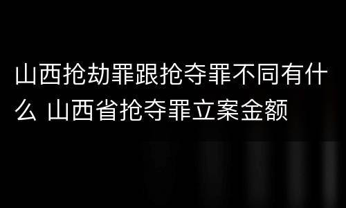 山西抢劫罪跟抢夺罪不同有什么 山西省抢夺罪立案金额