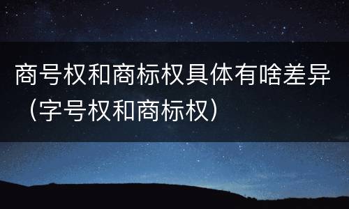 商号权和商标权具体有啥差异（字号权和商标权）