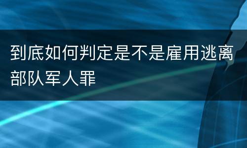 到底如何判定是不是雇用逃离部队军人罪