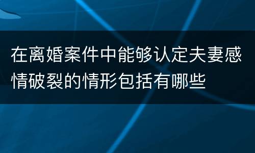 在离婚案件中能够认定夫妻感情破裂的情形包括有哪些