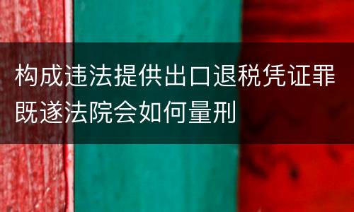 构成违法提供出口退税凭证罪既遂法院会如何量刑