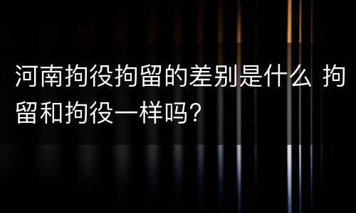 河南拘役拘留的差别是什么 拘留和拘役一样吗?