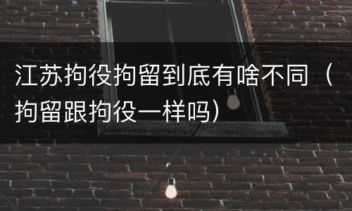 江苏拘役拘留到底有啥不同（拘留跟拘役一样吗）