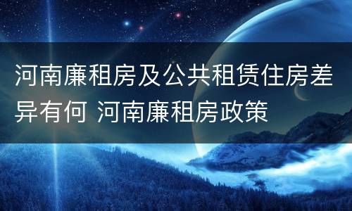 河南廉租房及公共租赁住房差异有何 河南廉租房政策