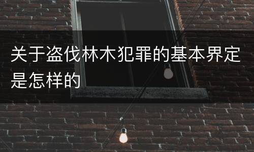 关于盗伐林木犯罪的基本界定是怎样的