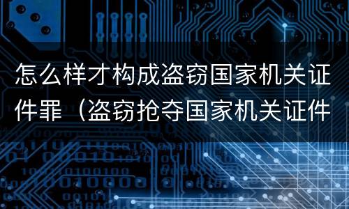 怎么样才构成盗窃国家机关证件罪（盗窃抢夺国家机关证件）