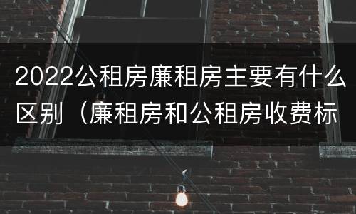 2022公租房廉租房主要有什么区别（廉租房和公租房收费标准）