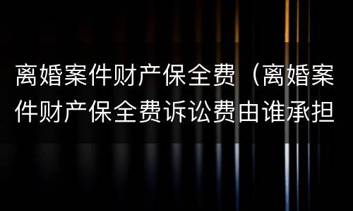 离婚案件财产保全费（离婚案件财产保全费诉讼费由谁承担的?）