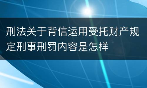 刑法关于背信运用受托财产规定刑事刑罚内容是怎样