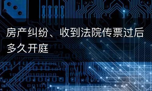 房产纠纷、收到法院传票过后多久开庭