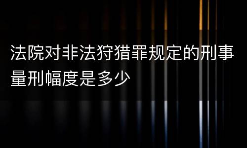 法院对非法狩猎罪规定的刑事量刑幅度是多少