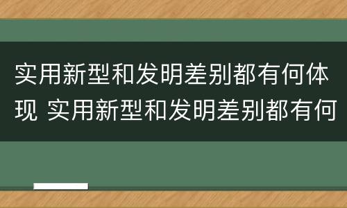 实用新型和发明差别都有何体现 实用新型和发明差别都有何体现呢