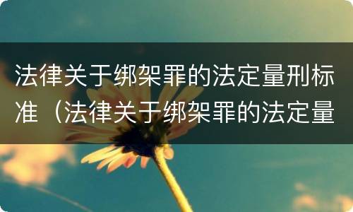 法律关于绑架罪的法定量刑标准（法律关于绑架罪的法定量刑标准是什么）