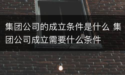 集团公司的成立条件是什么 集团公司成立需要什么条件