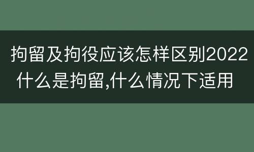 拘留及拘役应该怎样区别2022 什么是拘留,什么情况下适用拘留