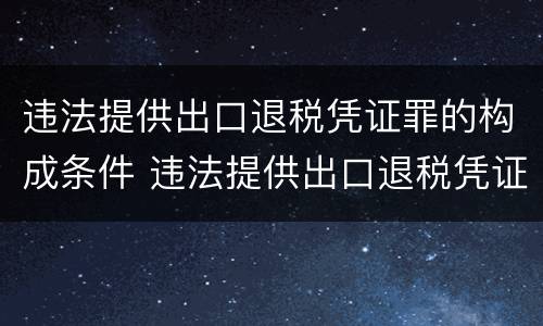 违法提供出口退税凭证罪的构成条件 违法提供出口退税凭证罪的犯罪主体