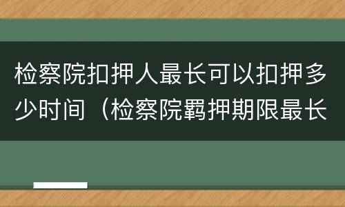 检察院扣押人最长可以扣押多少时间（检察院羁押期限最长是多长时间）