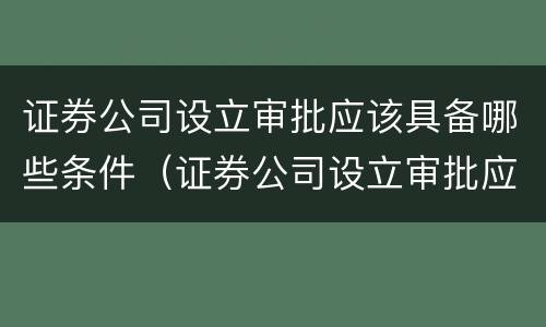 证券公司设立审批应该具备哪些条件（证券公司设立审批应该具备哪些条件和要求）