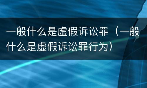 一般什么是虚假诉讼罪（一般什么是虚假诉讼罪行为）