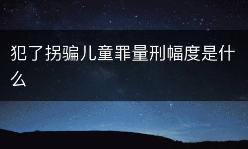 犯了拐骗儿童罪量刑幅度是什么