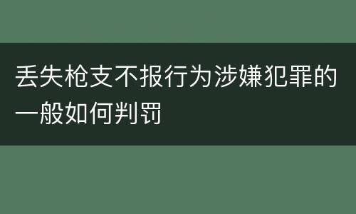 丢失枪支不报行为涉嫌犯罪的一般如何判罚