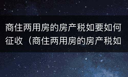 商住两用房的房产税如要如何征收（商住两用房的房产税如要如何征收呢）