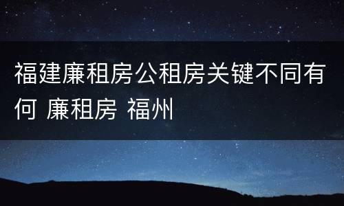 福建廉租房公租房关键不同有何 廉租房 福州