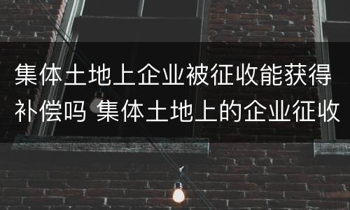 集体土地上企业被征收能获得补偿吗 集体土地上的企业征收标准