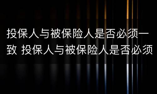 投保人与被保险人是否必须一致 投保人与被保险人是否必须一致参与投保