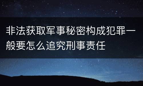 非法获取军事秘密构成犯罪一般要怎么追究刑事责任