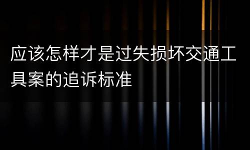 应该怎样才是过失损坏交通工具案的追诉标准