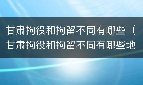 甘肃拘役和拘留不同有哪些（甘肃拘役和拘留不同有哪些地方）