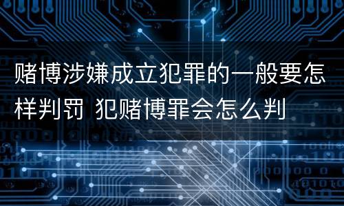 赌博涉嫌成立犯罪的一般要怎样判罚 犯赌博罪会怎么判